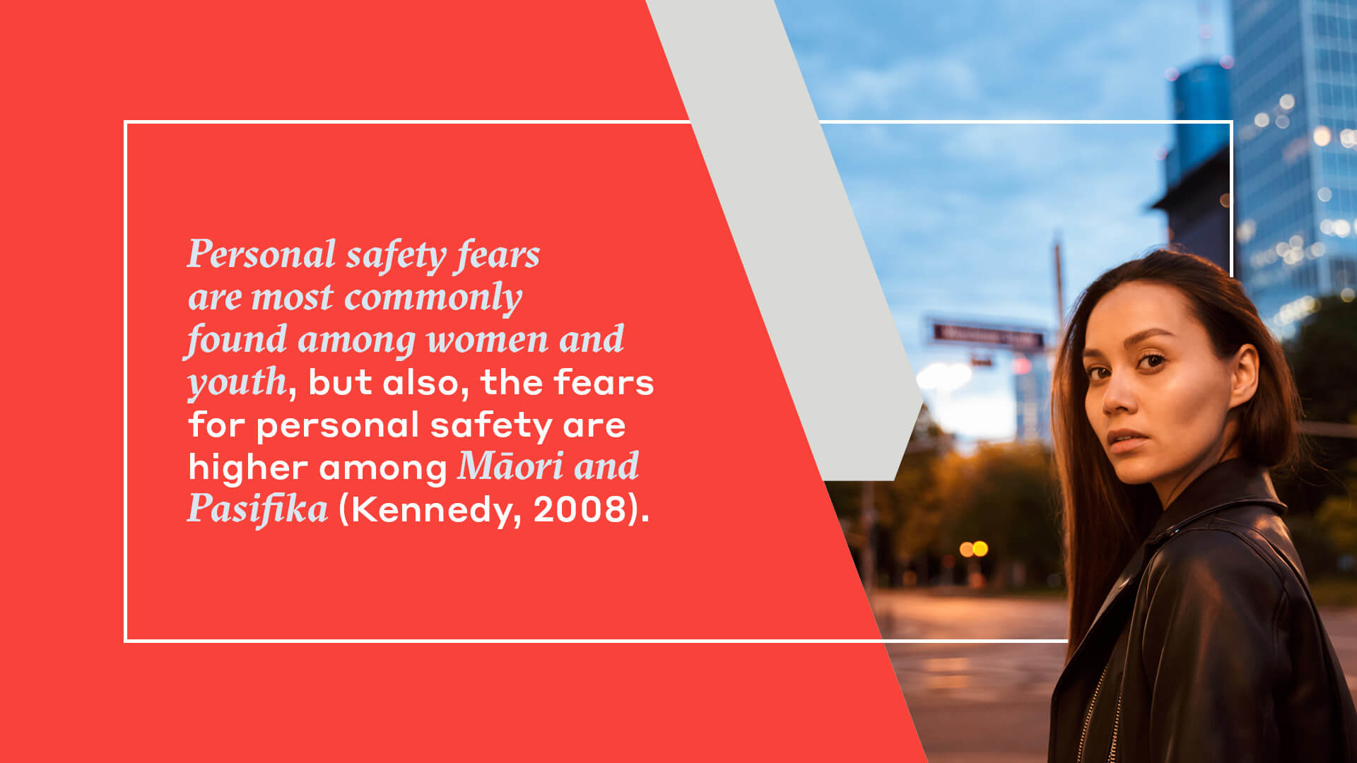 Personal safety fears  are most commonly  found among women and  youth, but also, the fears  for personal safety are  higher among Māori and  Pasifika (Kennedy, 2008).